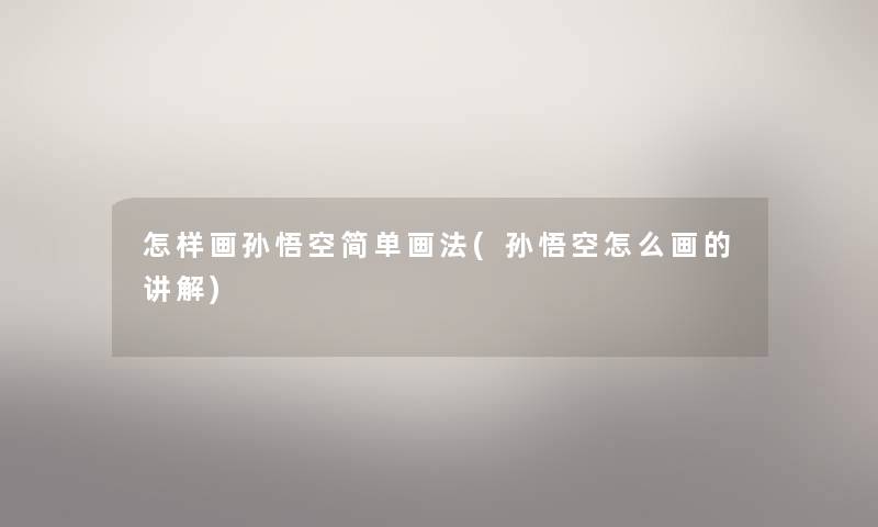 怎样画孙悟空简单画法(孙悟空怎么画的讲解) 怎样画孙悟空简单画法(孙悟空怎么画的讲解)