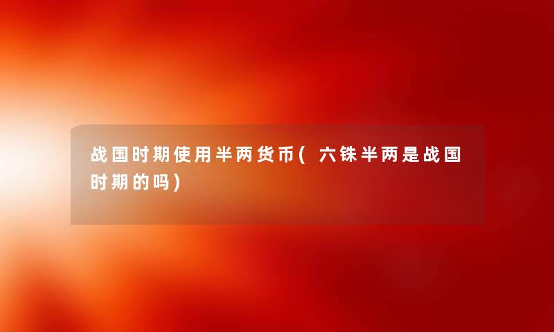 战国时期使用半两货币(六铢半两是战国时期的吗) 战国时期使用半两货币(六铢半两是战国时期的吗)