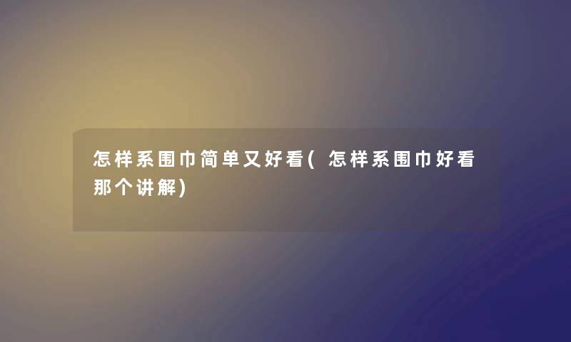 怎样系围巾简单又好看(怎样系围巾好看那个讲解) 怎样系围巾简单又好看(怎样系围巾好看那个讲解)