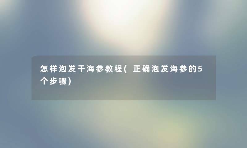 怎样泡发干海参教程(正确泡发海参的5个步骤) 怎样泡发干海参教程(正确泡发海参的5个步骤)