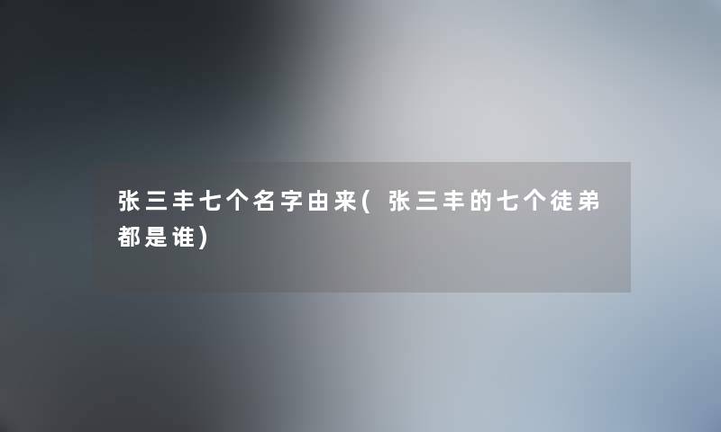 张三丰七个名字由来(张三丰的七个徒弟都是谁) 张三丰七个名字由来(张三丰的七个徒弟都是谁)