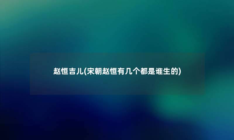 赵恒吉儿(宋朝赵恒有几个都是谁生的) 赵恒吉儿(宋朝赵恒有几个都是谁生的)