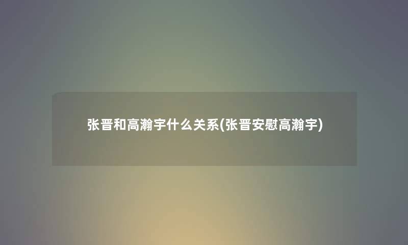 张晋和高瀚宇什么关系(张晋安慰高瀚宇) 张晋和高瀚宇什么关系(张晋安慰高瀚宇)