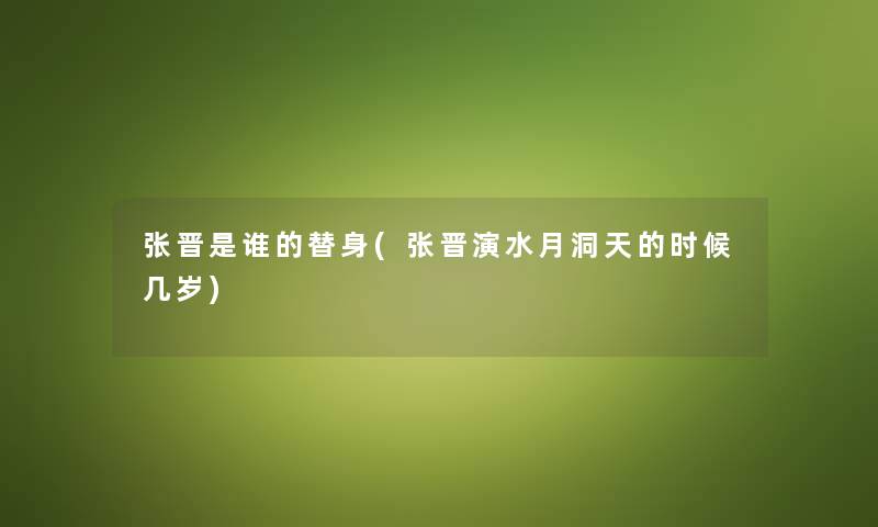 张晋是谁的替身(张晋演水月洞天的时候几岁)
