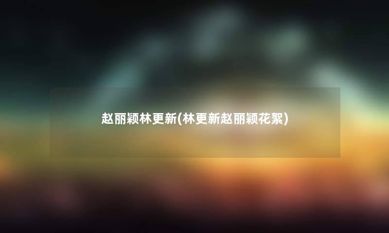 赵丽颖林更新(林更新赵丽颖花絮) 赵丽颖林更新(林更新赵丽颖花絮)