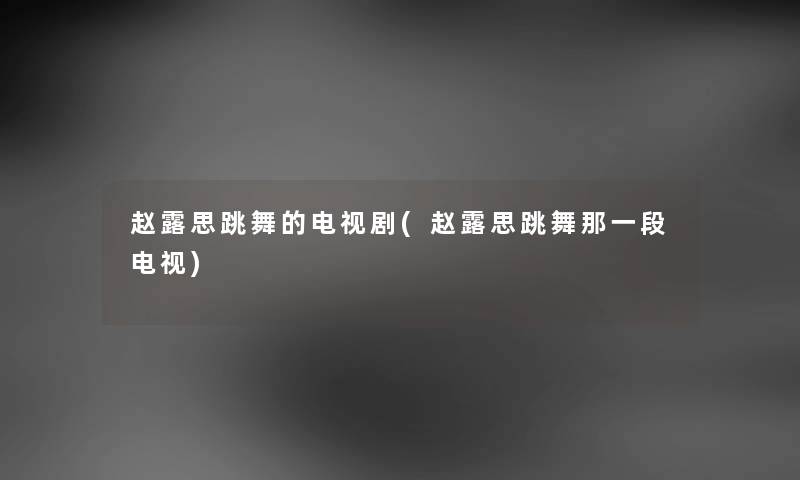 赵露思跳舞的电视剧(赵露思跳舞那一段电视)