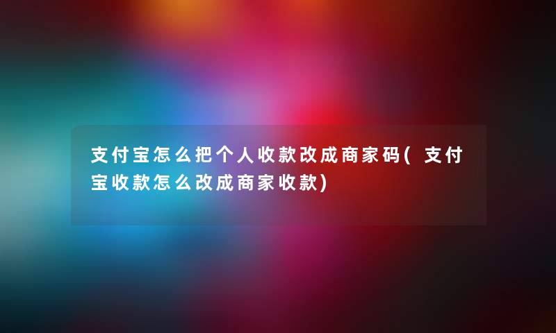 支付宝怎么把个人收款改成商家码(支付宝收款怎么改成商家收款)