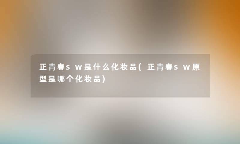 正青春sw是什么化妆品(正青春sw原型是哪个化妆品)