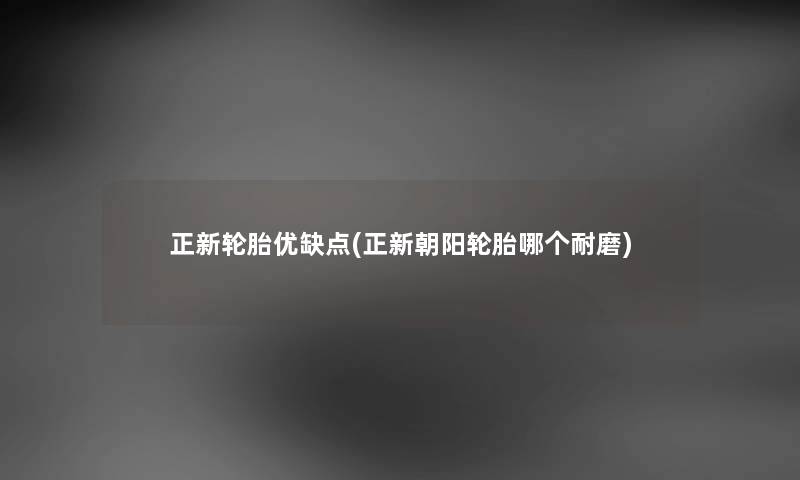 正新轮胎优缺点(正新朝阳轮胎哪个耐磨)