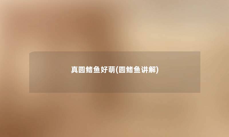 真圆鳍鱼好萌(圆鳍鱼讲解) 真圆鳍鱼好萌(圆鳍鱼讲解)
