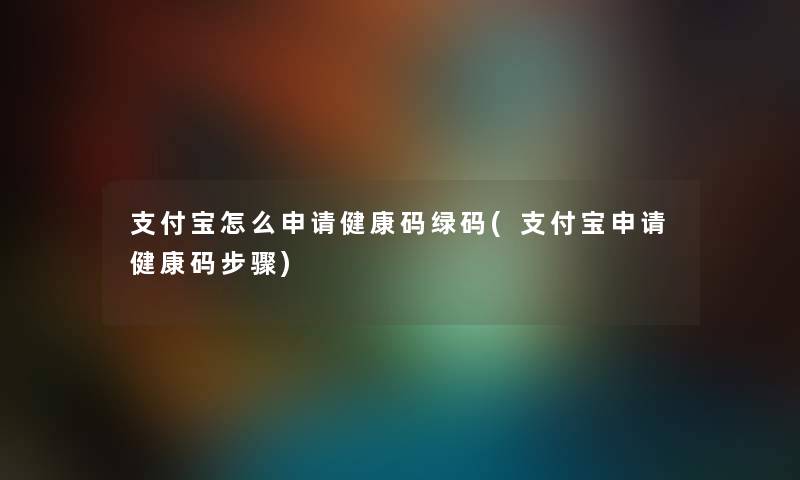 支付宝怎么申请健康码绿码(支付宝申请健康码步骤)