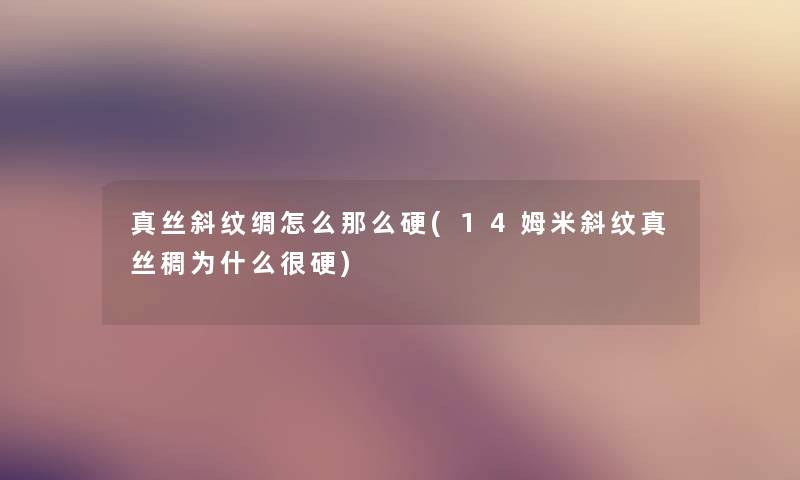 真丝斜纹绸怎么那么硬(14姆米斜纹真丝稠为什么很硬) 真丝斜纹绸怎么那么硬(14姆米斜纹真丝稠为什么很硬)