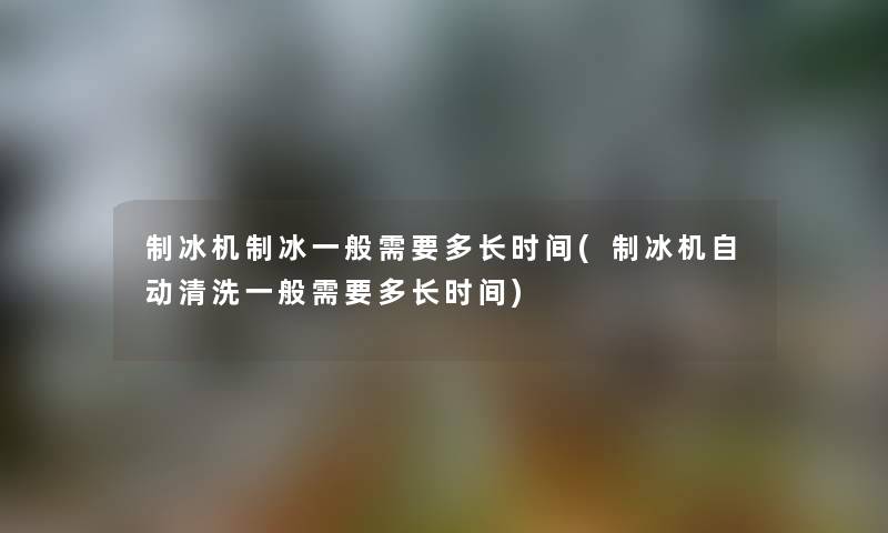 制冰机制冰一般需要多长时间(制冰机自动清洗一般需要多长时间) 制冰机制冰一般需要多长时间(制冰机自动清洗一般需要多长时间)