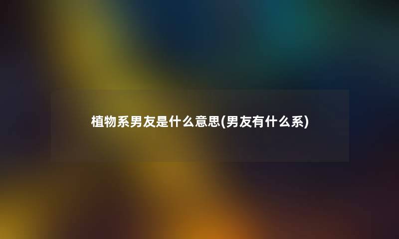 植物系男友是什么意思(男友有什么系) 植物系男友是什么意思(男友有什么系)