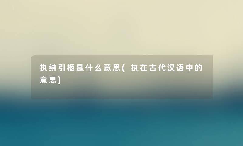 执绋引柩是什么意思(执在古代汉语中的意思) 执绋引柩是什么意思(执在古代汉语中的意思)