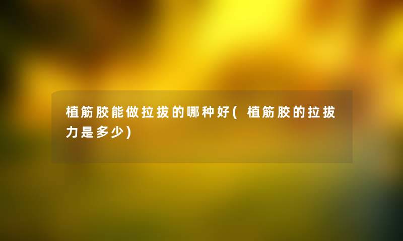 植筋胶能做拉拔的哪种好(植筋胶的拉拔力是多少) 植筋胶能做拉拔的哪种好(植筋胶的拉拔力是多少)