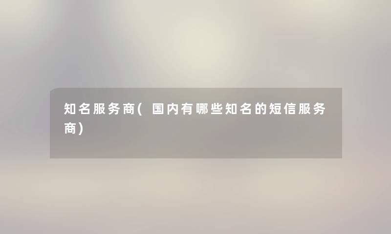 知名服务商(国内有哪些知名的短信服务商) 知名服务商(国内有哪些知名的短信服务商)