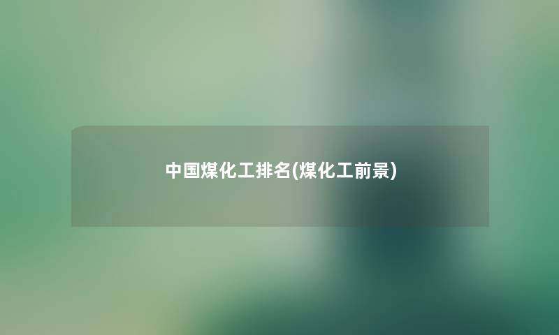 中国煤化工推荐(煤化工前景) 中国煤化工推荐(煤化工前景)