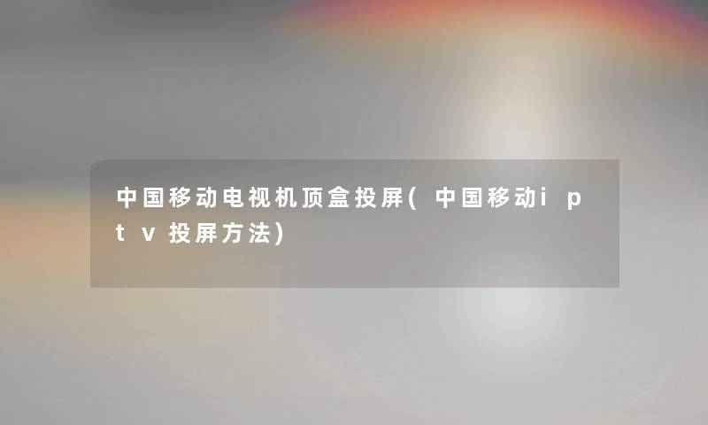 中国移动电视机顶盒投屏(中国移动iptv投屏方法) 中国移动电视机顶盒投屏(中国移动iptv投屏方法)
