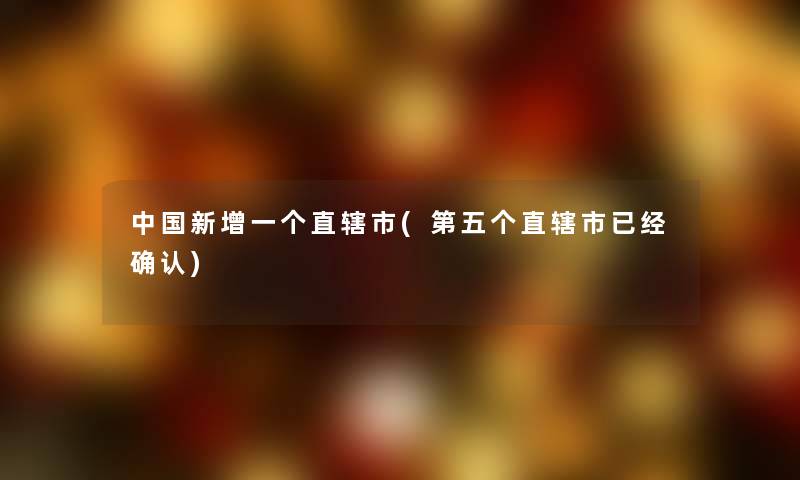 中国新增一个直辖市(第五个直辖市已经确认) 中国新增一个直辖市(第五个直辖市已经确认)