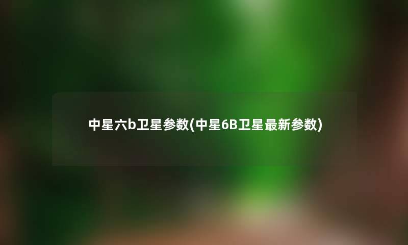 中星六b卫星参数(中星6B卫星新参数) 中星六b卫星参数(中星6B卫星新参数)