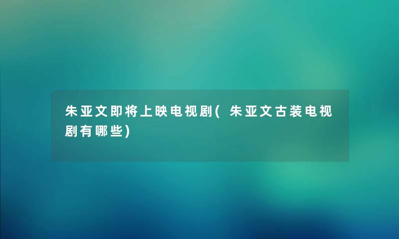 朱亚文即将上映电视剧(朱亚文古装电视剧有哪些) 朱亚文即将上映电视剧(朱亚文古装电视剧有哪些)