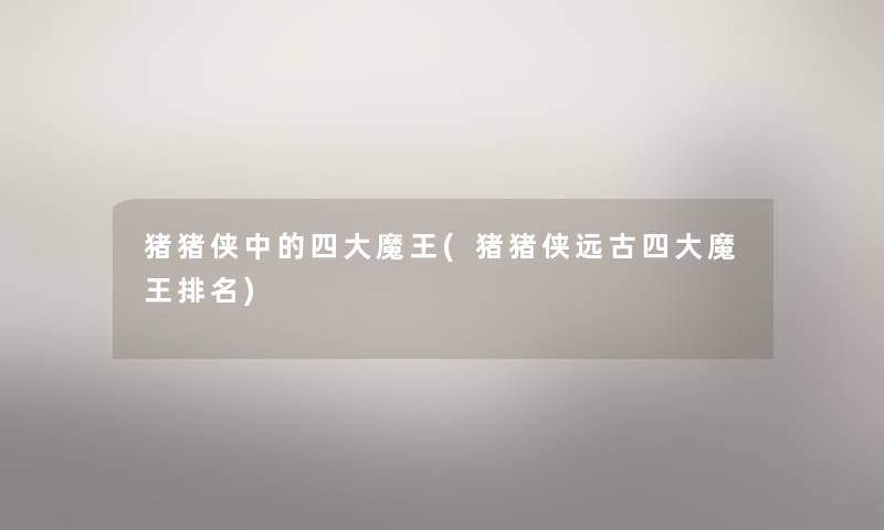 猪猪侠中的四大魔王(猪猪侠远古四大魔王推荐) 猪猪侠中的四大魔王(猪猪侠远古四大魔王推荐)