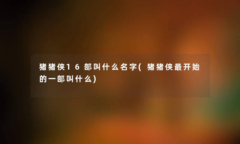猪猪侠16部叫什么名字(猪猪侠开始的一部叫什么) 猪猪侠16部叫什么名字(猪猪侠开始的一部叫什么)
