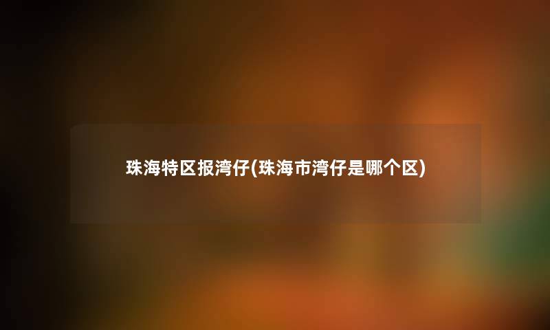 珠海特区报湾仔(珠海市湾仔是哪个区) 珠海特区报湾仔(珠海市湾仔是哪个区)
