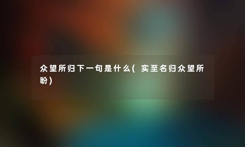 众望所归下一句是什么(实至名归众望所盼) 众望所归下一句是什么(实至名归众望所盼)