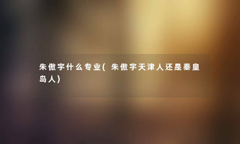朱傲宇什么专业(朱傲宇天津人还是秦皇岛人) 朱傲宇什么专业(朱傲宇天津人还是秦皇岛人)