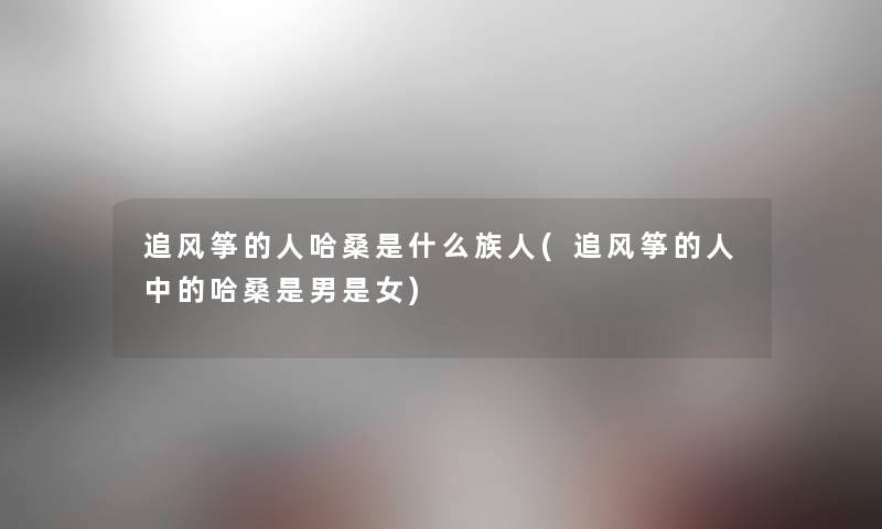 追风筝的人哈桑是什么族人(追风筝的人中的哈桑是男是女)