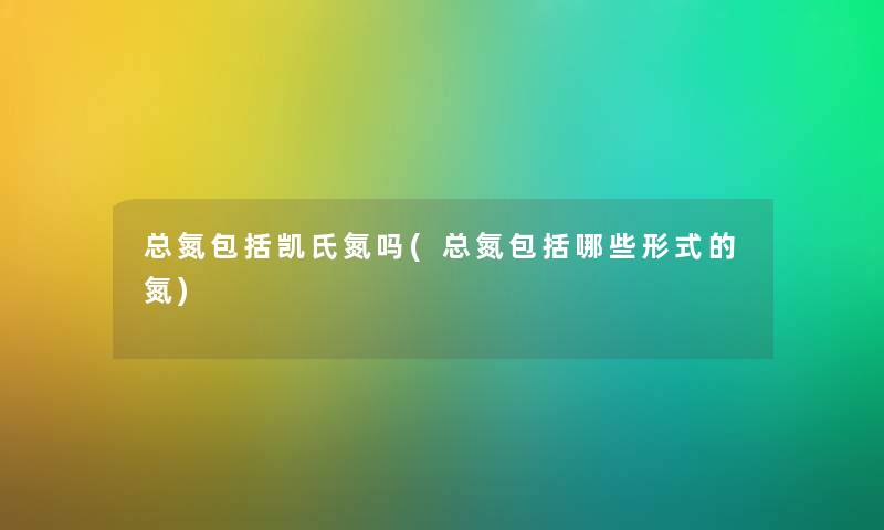 总氮包括凯氏氮吗(总氮包括哪些形式的氮) 总氮包括凯氏氮吗(总氮包括哪些形式的氮)