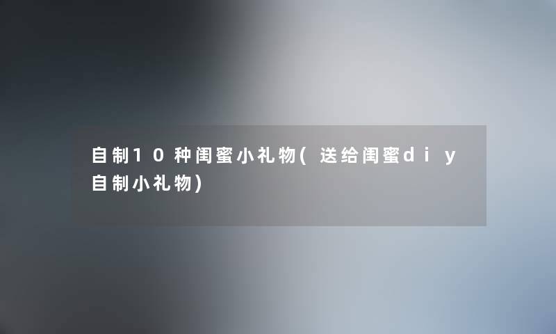 自制10种闺蜜小礼物(送给闺蜜diy自制小礼物) 自制10种闺蜜小礼物(送给闺蜜diy自制小礼物)