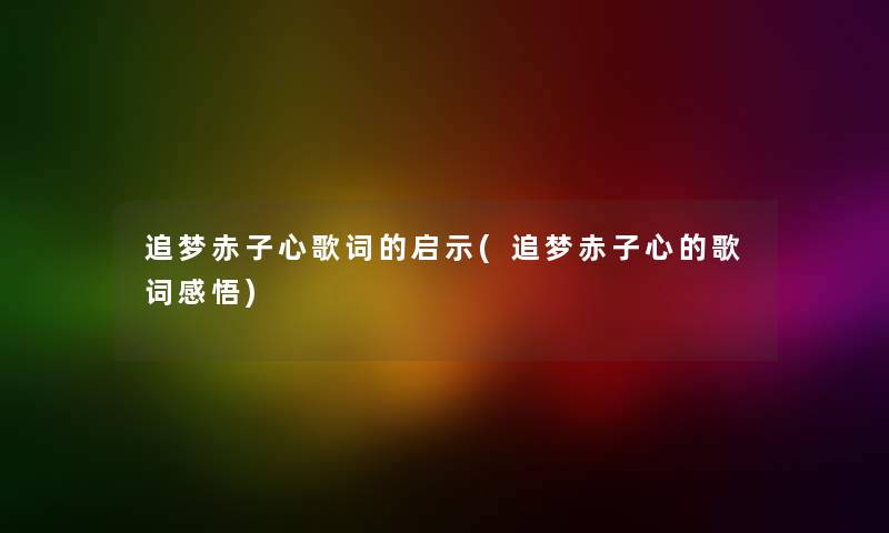 追梦赤子心歌词的启示(追梦赤子心的歌词感悟) 追梦赤子心歌词的启示(追梦赤子心的歌词感悟)