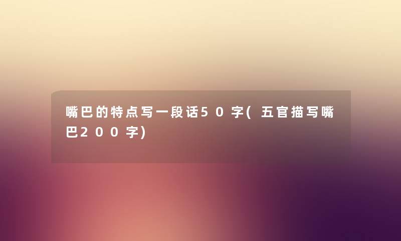 嘴巴的特点写一段话50字(五官描写嘴巴200字) 嘴巴的特点写一段话50字(五官描写嘴巴200字)