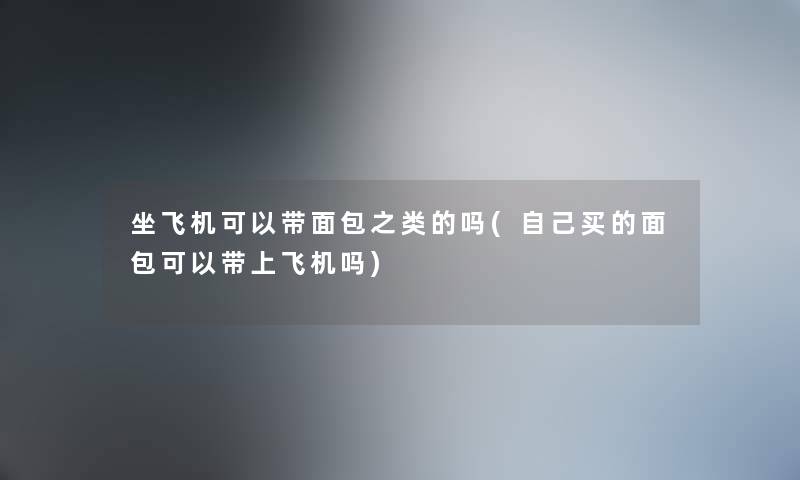 坐飞机可以带面包之类的吗(自己买的面包可以带上飞机吗) 坐飞机可以带面包之类的吗(自己买的面包可以带上飞机吗)