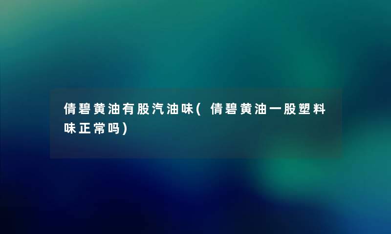 倩碧黄油有股汽油味(倩碧黄油一股塑料味正常吗) 倩碧黄油有股汽油味(倩碧黄油一股塑料味正常吗)