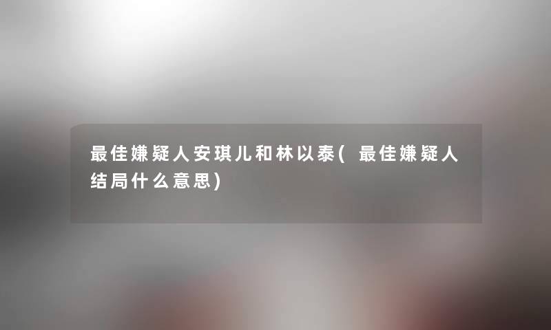理想嫌疑人安琪儿和林以泰(理想嫌疑人结局什么意思) 理想嫌疑人安琪儿和林以泰(理想嫌疑人结局什么意思)