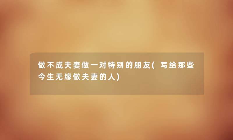 做不成夫妻做一对特别的朋友(写给那些今生无缘做夫妻的人) 做不成夫妻做一对特别的朋友(写给那些今生无缘做夫妻的人)