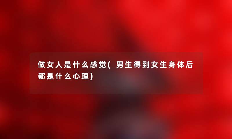 做女人是什么感觉(男生得到女生身体后都是什么心理) 做女人是什么感觉(男生得到女生身体后都是什么心理)