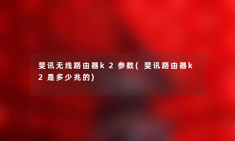 斐讯无线路由器k2参数(斐讯路由器k2是多少兆的) 斐讯无线路由器k2参数(斐讯路由器k2是多少兆的)