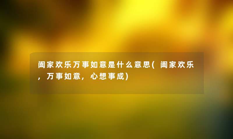 阖家欢乐万事如意是什么意思(阖家欢乐,万事如意,心想事成) 阖家欢乐万事如意是什么意思(阖家欢乐,万事如意,心想事成)