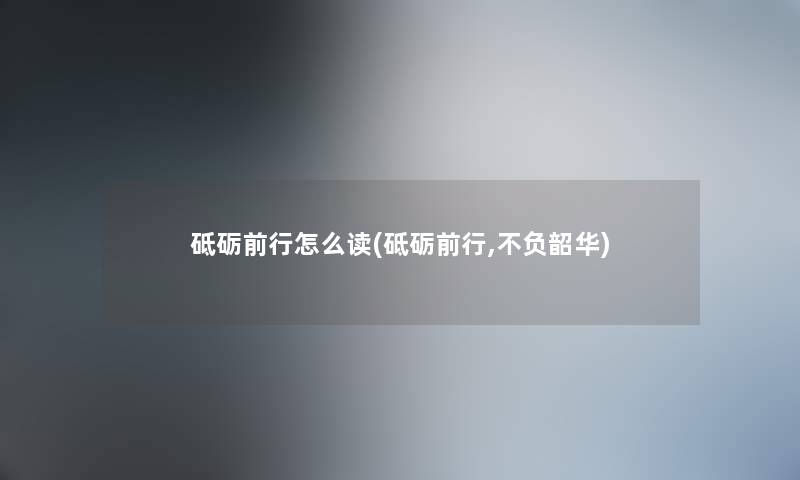 砥砺前行怎么读(砥砺前行,不负韶华) 砥砺前行怎么读(砥砺前行,不负韶华)