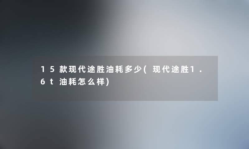15款现代途胜油耗多少(现代途胜1.6t油耗怎么样) 15款现代途胜油耗多少(现代途胜1.6t油耗怎么样)