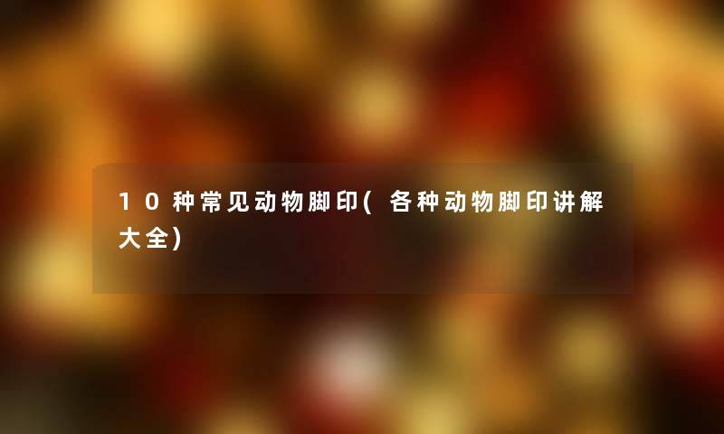 10种常见动物脚印(各种动物脚印讲解大全) 10种常见动物脚印(各种动物脚印讲解大全)