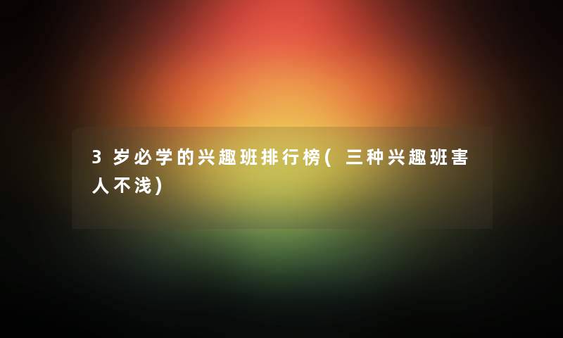 3岁必学的兴趣班整理榜(三种兴趣班害人不浅) 3岁必学的兴趣班整理榜(三种兴趣班害人不浅)