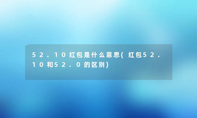 52.10红包是什么意思(红包52.10和52.0的区别) 52.10红包是什么意思(红包52.10和52.0的区别)