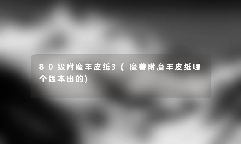 80级附魔羊皮纸3(魔兽附魔羊皮纸哪个版本出的)