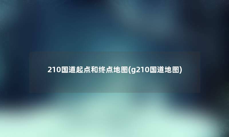 210国道起点和终点地图(g210国道地图)
